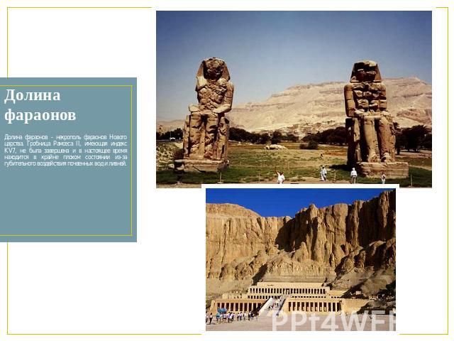 Долина фараонов Долина фараонов - некрополь фараонов Нового царства. Гробница Рамсеса II, имеющая индекс KV7, не была завершена и в настоящее время находится в крайне плохом состоянии из-за губительного воздействия почвенных вод и ливней.