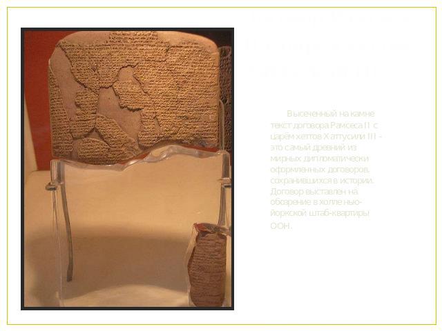 Договор Рамсеса II с царём хеттов Хаттусили III Высеченный на камне текст договора Рамсеса II с царём хеттов Хаттусили III - это самый древний из мирных дипломатически оформленных договоров, сохранившихся в истории. Договор выставлен на обозрение в …