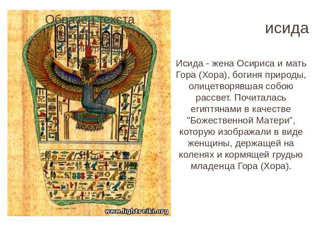 исида Исида - жена Осириса и мать Гора (Хора), богиня природы, олицетворявшая собою рассвет. Почиталась египтянами в качестве 