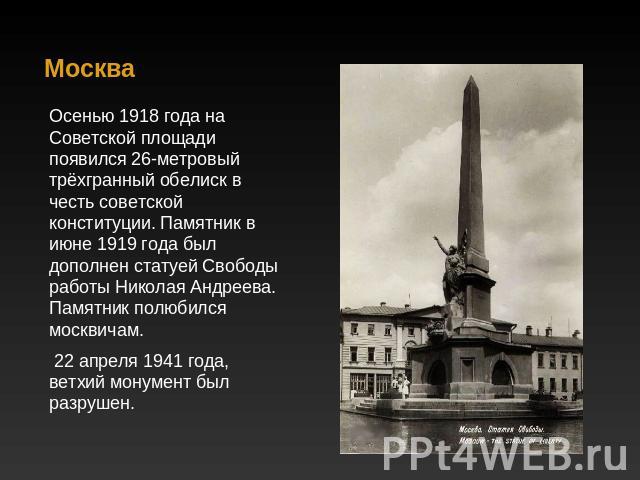 Москва Осенью 1918 года на Советской площади появился 26-метровый трёхгранный обелиск в честь советской конституции. Памятник в июне 1919 года был дополнен статуей Свободы работы Николая Андреева. Памятник полюбился москвичам. 22 апреля 1941 года, в…