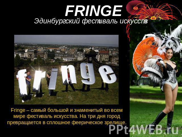 FRINGE Эдинбургский фестиваль искусств Fringe – самый большой и знаменитый во всем мире фестиваль искусства. На три дня город превращается в сплошное феерическое зрелище.