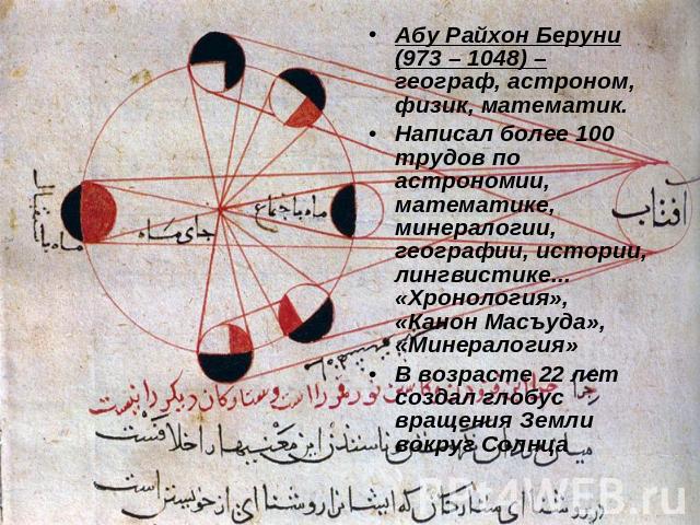 Абу Райхон Беруни (973 – 1048) – географ, астроном, физик, математик. Написал более 100 трудов по астрономии, математике, минералогии, географии, истории, лингвистике... «Хронология», «Канон Масъуда», «Минералогия»В возрасте 22 лет создал глобус вра…