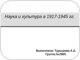 Наука и культура в 1917-1945 гг. Выполнила: Турышева А.А.Группа №2905.