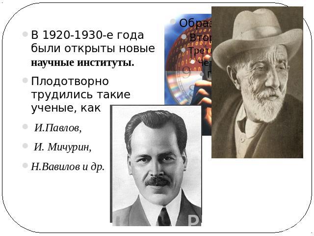 В 1920-1930-е года были открыты новые научные институты. Плодотворно трудились такие ученые, как И.Павлов, И. Мичурин, Н.Вавилов и др.