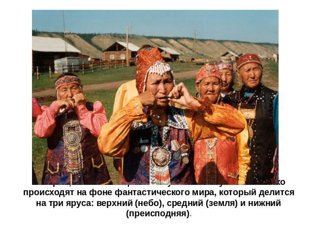 Истории, составляющие основу сюжета якутского олонхо происходят на фоне фантастического мира, который делится на три яруса: верхний (небо), средний (земля) и нижний (преисподняя).