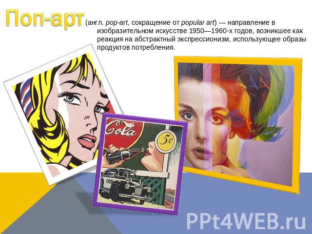 Поп-арт (англ. pop-art, сокращение от popular art) — направление в изобразительном искусстве 1950—1960-х годов, возникшее как реакция на абстрактный экспрессионизм, использующее образы продуктов потребления.