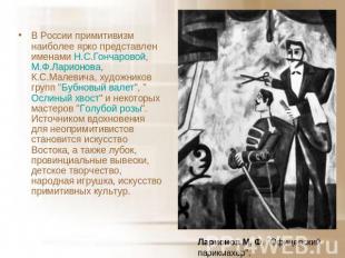 В России примитивизм наиболее ярко представлен именами Н.С.Гончаровой, М.Ф.Ларио