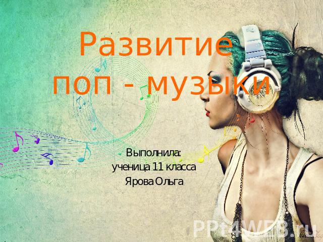 Развитие поп-музыки Выполнила:ученица 11 классаЯрова Ольга