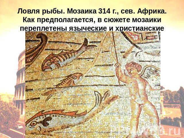 Ловля рыбы. Мозаика 314 г., сев. Африка. Как предполагается, в сюжете мозаики переплетены языческие и христианские мотивы.