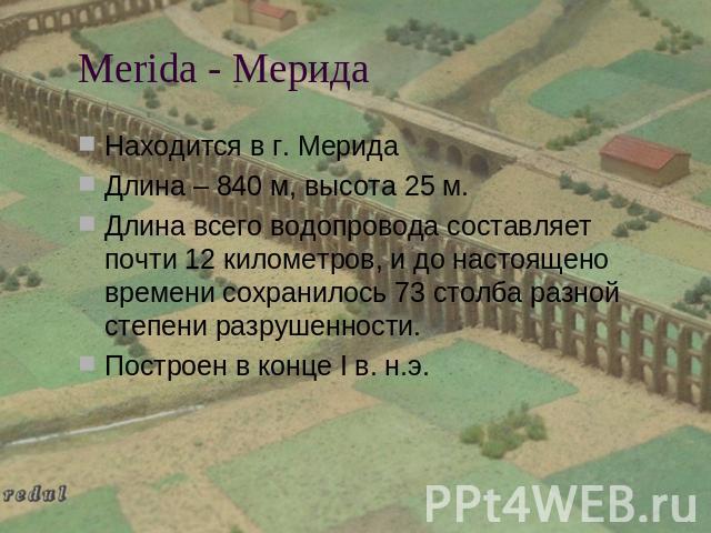 Merida - Мерида Находится в г. МеридаДлина – 840 м, высота 25 м.Длина всего водопровода составляет почти 12 километров, и до настоящено времени сохранилось 73 столба разной степени разрушенности.Построен в конце I в. н.э.