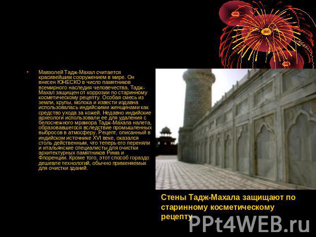 Мавзолей Тадж-Махал считается красивейшим сооружением в мире. Он внесен ЮНЕСКО в число памятников всемирного наследия человечества. Тадж-Махал защищен от коррозии по старинному косметическому рецепту. Особая смесь из земли, крупы, молока и извести и…