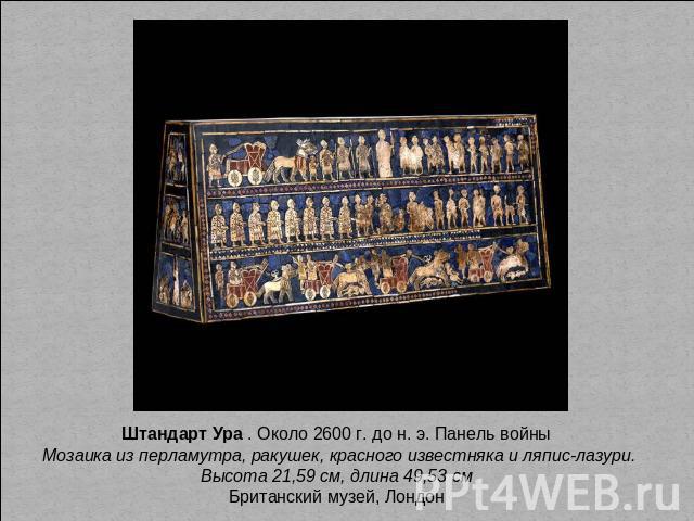 Штандарт Ура . Около 2600 г. до н. э. Панель войны Мозаика из перламутра, ракушек, красного известняка и ляпис-лазури. Высота 21,59 см, длина 49,53 см Британский музей, Лондон