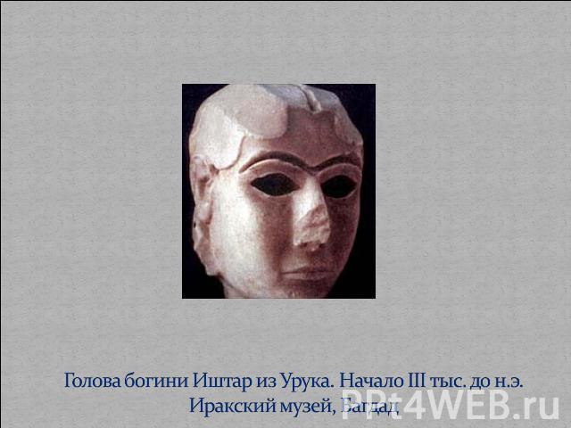 Голова богини Иштар из Урука. Начало III тыс. до н.э.Иракский музей, Багдад
