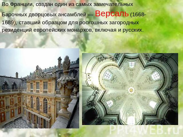 Во Франции, создан один из самых замечательныхБарочных дворцовых ансамблей — Версаль (1668-1689), ставший образцом для роскошных загородныхрезиденций европейских монархов, включая и русских.