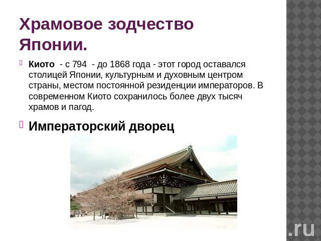 Храмовое зодчество Японии. Киото - с 794 - до 1868 года - этот город оставался столицей Японии, культурным и духовным центром страны, местом постоянной резиденции императоров. В современном Киото сохранилось более двух тысяч храмов и пагод.Император…