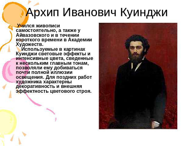 Архип Иванович Куинджи Учился живописи самостоятельно, а также у Айвазовского и в течении короткого времени в Академии Художеств. Используемые в картинах Куинджи световые эффекты и интенсивные цвета, сведенные к нескольким главным тонам, позволяли е…