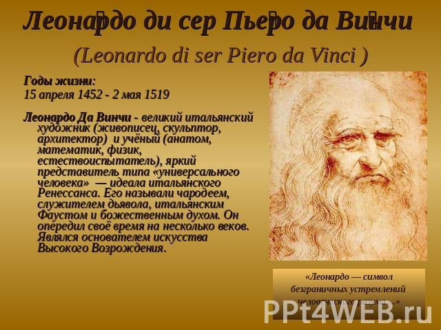 Леонардо ди сер Пьеро да Винчи (Leonardo di ser Piero da Vinci ) Годы жизни: 15 апреля 1452 - 2 мая 1519 Леонардо Да Винчи - великий итальянский художник (живописец, скульптор, архитектор) и учёный (анатом, математик, физик, естествоиспытатель), ярк…