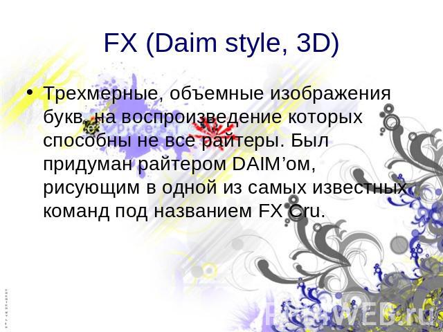 FX (Daim style, 3D)Трехмерные, объемные изображения букв, на воспроизведение которых способны не все райтеры. Был придуман райтером DAIM’ом, рисующим в одной из самых известных команд под названием FX Cru.