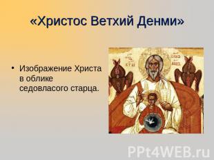 «Христос Ветхий Денми» Изображение Христа в облике седовласого старца.