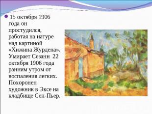 15 октября 1906 года он простудился, работая на натуре над картиной «Хижина Журд
