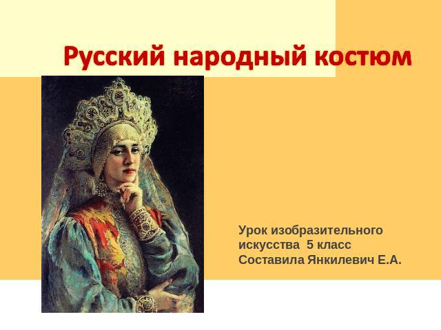 Русский народный костюм Урок изобразительного искусства 5 классСоставила Янкилевич Е.А.