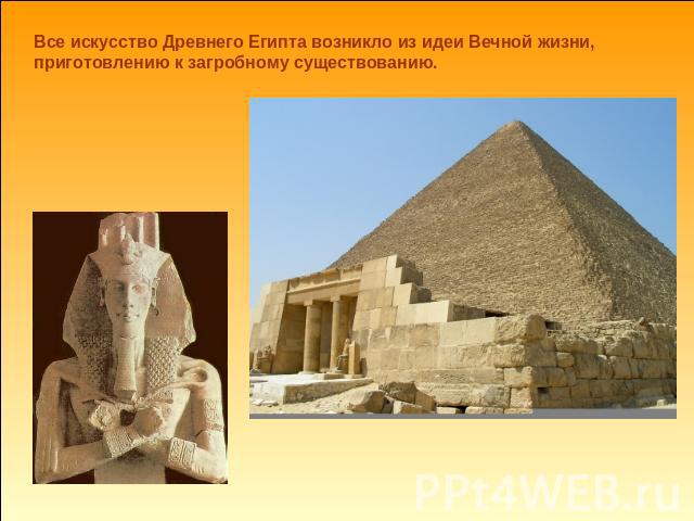 Все искусство Древнего Египта возникло из идеи Вечной жизни, приготовлению к загробному существованию.