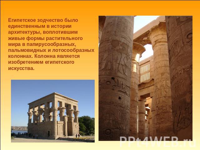 Египетское зодчество было единственным в истории архитектуры, воплотившим живые формы растительного мира в папирусообразных, пальмовидных и лотосообразных колоннах. Колонна является изобретением египетского искусства.