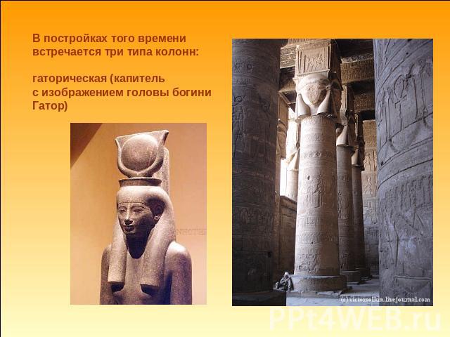 В постройках того времени встречается три типа колонн:гаторическая (капитель с изображением головы богини Гатор)