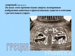 -ковровый(7 век до н.э.) На вазах этого времени можно увидеть полихромные изобра