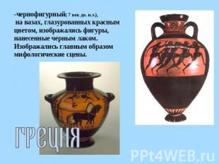 -чернофигурный( 7 век до. н.э.), на вазах, глазурованных красным цветом, изображ