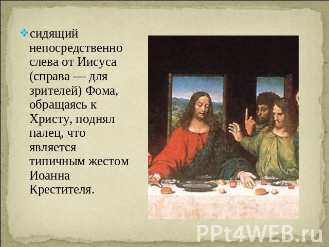 сидящий непосредственно слева от Иисуса (справа — для зрителей) Фома, обращаясь к Христу, поднял палец, что является типичным жестом Иоанна Крестителя. 