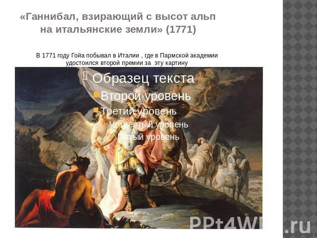 «Ганнибал, взирающий с высот альп на итальянские земли» (1771) В 1771 году Гойа побывал в Италии , где в Пармской академии удостоился второй премии за эту картину