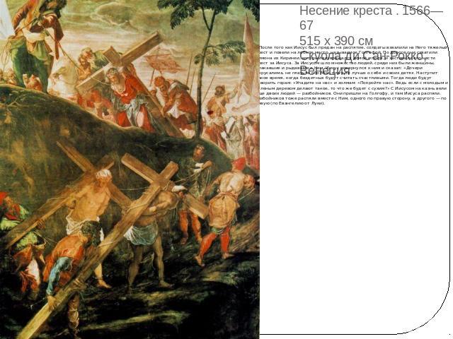 Несение креста . 1566—67 515 x 390 см Скуола ди Сан-Рокко, Венеция После того как Иисус был предан на распятие, солдаты взвалили на Него тяжелый крест и повели на лобное место, называемое Голгофой. По дороге они схватили Симона из Киринеи, который в…