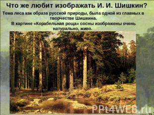 Что же любит изображать И. И. Шишкин? Тема леса как образа русской природы, была