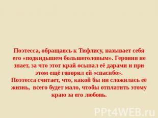 Поэтесса, обращаясь к Тифлису, называет себя его «подкидышем большеголовым». Гер