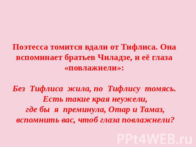 Поэтесса томится вдали от Тифлиса. Она вспоминает братьев Чиладзе, и её глаза «повлажнели»:Без Тифлиса жила, по Тифлису томясь. Есть такие края неужели, где бы я преминула, Отар и Тамаз, вспомнить вас, чтоб глаза повлажнели?