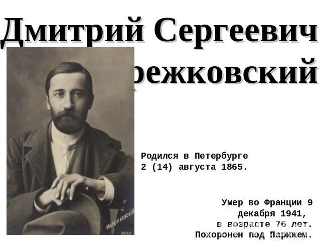 Дмитрий Сергеевич Мережковский Родился в Петербурге2 (14) августа 1865. Умер во Франции 9 декабря 1941, в возрасте 76 лет.Похоронен под Парижем.