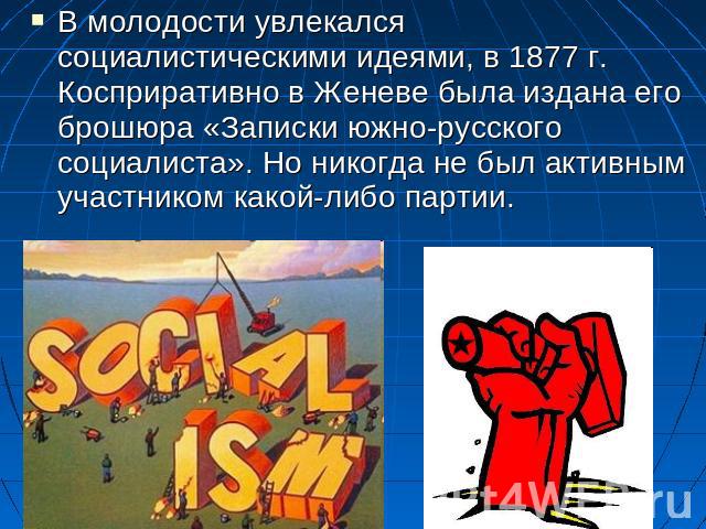 В молодости увлекался социалистическими идеями, в 1877 г. Косприративно в Женеве была издана его брошюра «Записки южно-русского социалиста». Но никогда не был активным участником какой-либо партии.