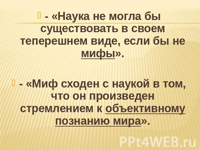 - «Наука не могла бы существовать в своем теперешнем виде, если бы не мифы».- «Миф сходен с наукой в том, что он произведен стремлением к объективному познанию мира».