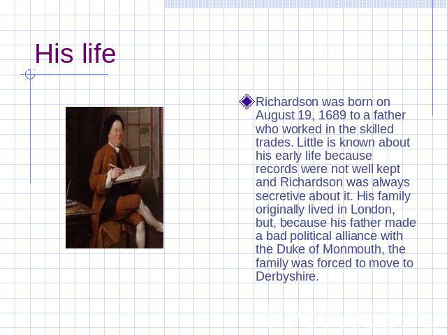 His life Richardson was born on August 19, 1689 to a father who worked in the skilled trades. Little is known about his early life because records were not well kept and Richardson was always secretive about it. His family originally lived in London…