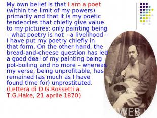 My own belief is that I am a poet (within the limit of my powers) primarily and