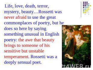 Life, love, death, terror, mystery, beauty…Rossetti was never afraid to use the