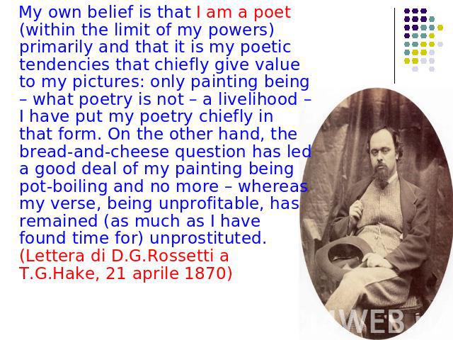 My own belief is that I am a poet (within the limit of my powers) primarily and that it is my poetic tendencies that chiefly give value to my pictures: only painting being – what poetry is not – a livelihood – I have put my poetry chiefly in that fo…