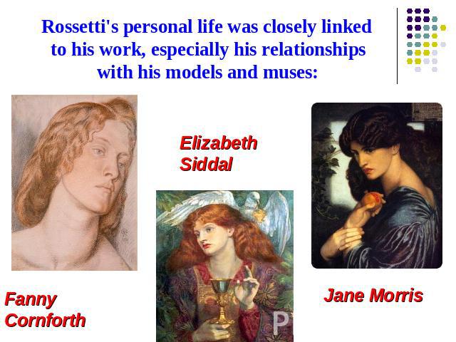 Rossetti's personal life was closely linked to his work, especially his relationships with his models and muses: Fanny Cornforth Elizabeth Siddal Jane Morris