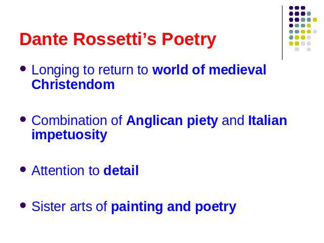 Dante Rossetti’s Poetry Longing to return to world of medieval ChristendomCombination of Anglican piety and Italian impetuosityAttention to detailSister arts of painting and poetry
