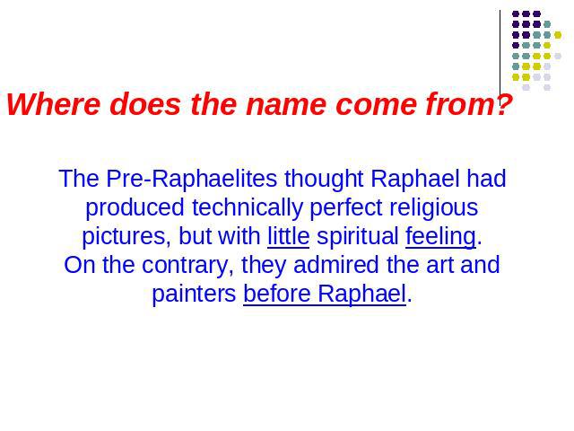 Where does the name come from? The Pre-Raphaelites thought Raphael had produced technically perfect religious pictures, but with little spiritual feeling.On the contrary, they admired the art and painters before Raphael.