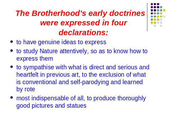 The Brotherhood's early doctrines were expressed in four declarations:to have genuine ideas to express to study Nature attentively, so as to know how to express them to sympathise with what is direct and serious and heartfelt in previous art, to the…