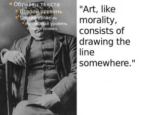 "Art, like morality, consists of drawing the line somewhere."