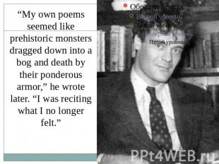 “My own poems seemed like prehistoric monsters dragged down into a bog and death