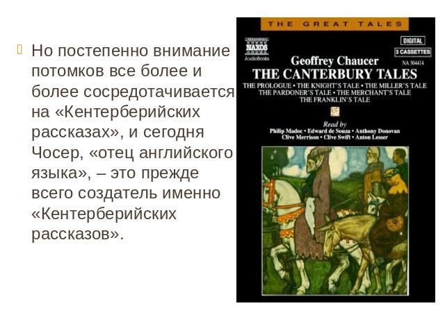 Но постепенно внимание потомков все более и более сосредотачивается на «Кентерберийских рассказах», и сегодня Чосер, «отец английского языка», – это прежде всего создатель именно «Кентерберийских рассказов».